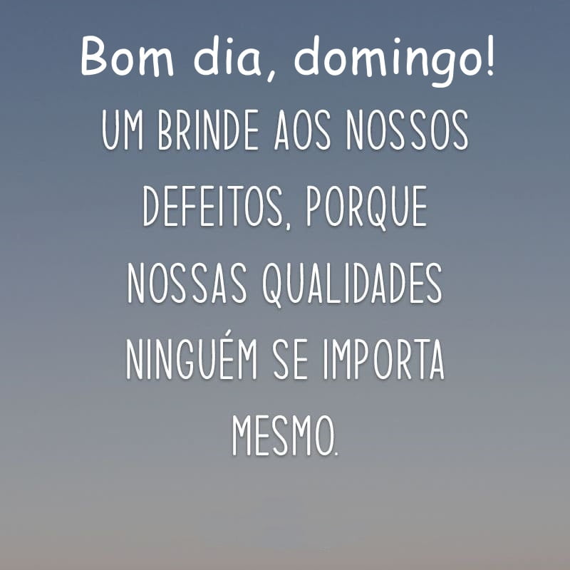 Bom dia domingo ninguém se importa mesmo.