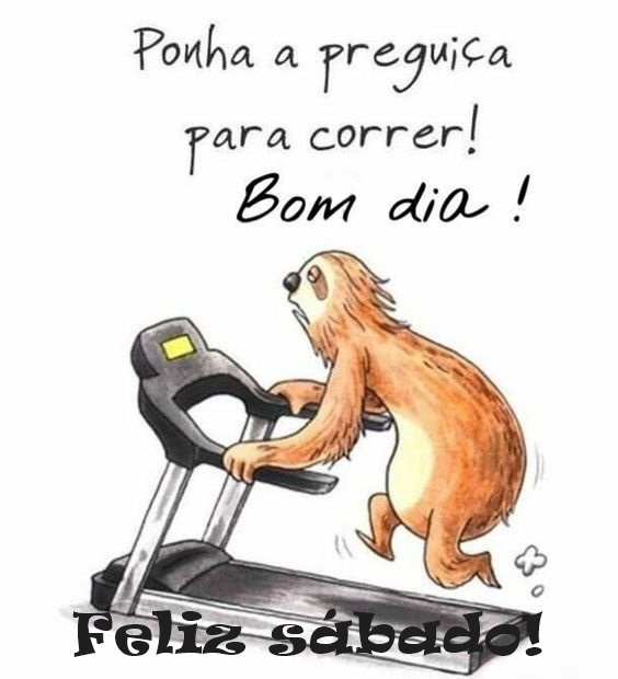 Bom dia sábado ponha a preguiça pra correr.