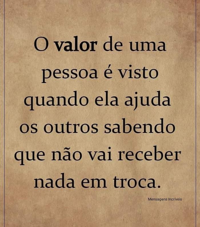 Ajudar o próximo sem esperar algo em troca é onde se calcula o valor da pessoa.