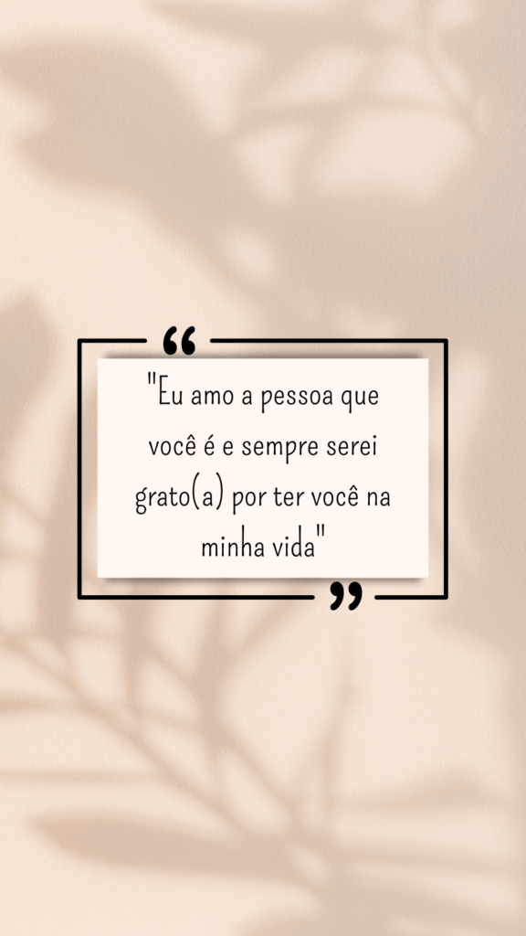 "Eu amo a pessoa que você é e sempre serei grato(a) por ter você na minha vida"