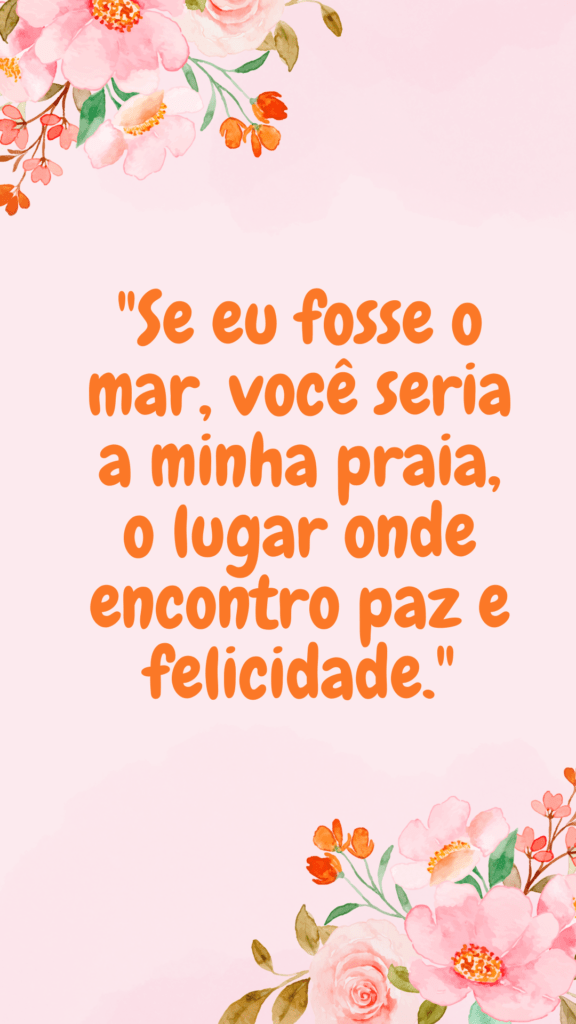 "Se eu fosse o mar, você seria a minha praia, o lugar onde encontro paz e felicidade."