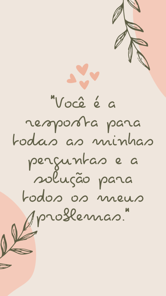 "Você é a resposta para todas as minhas perguntas e a solução para todos os meus problemas."