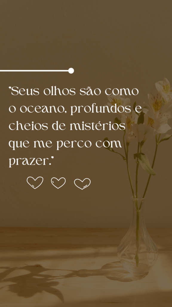 "Seus olhos são como o oceano, profundos e cheios de mistérios que me perco com prazer."